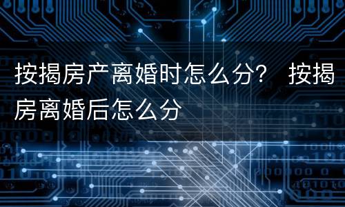 按揭房产离婚时怎么分？ 按揭房离婚后怎么分