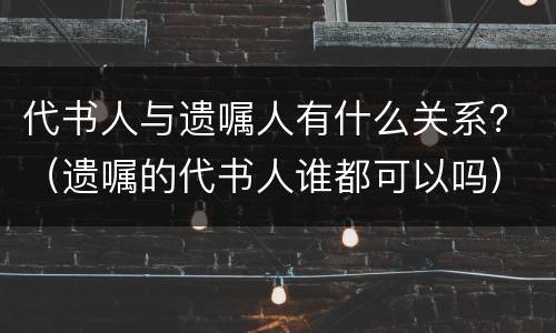 代书人与遗嘱人有什么关系？（遗嘱的代书人谁都可以吗）