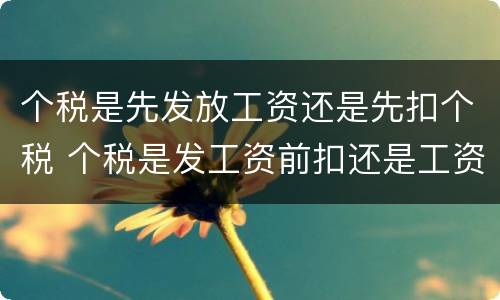 个税是先发放工资还是先扣个税 个税是发工资前扣还是工资后扣