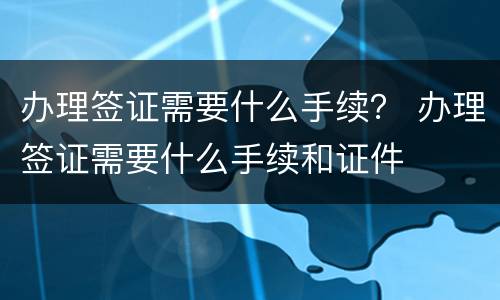 办理签证需要什么手续？ 办理签证需要什么手续和证件