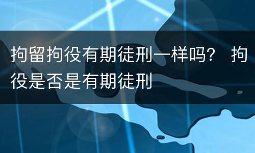 拘留拘役有期徒刑一样吗？ 拘役是否是有期徒刑