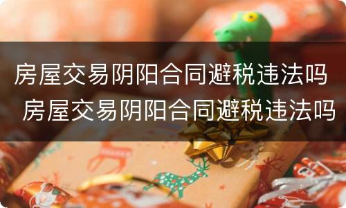 房屋交易阴阳合同避税违法吗 房屋交易阴阳合同避税违法吗怎么处理