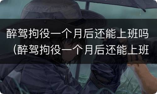 醉驾拘役一个月后还能上班吗（醉驾拘役一个月后还能上班吗现在）