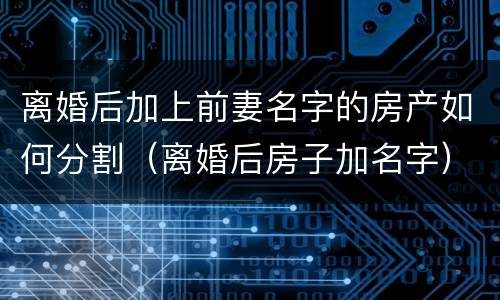 离婚后加上前妻名字的房产如何分割（离婚后房子加名字）