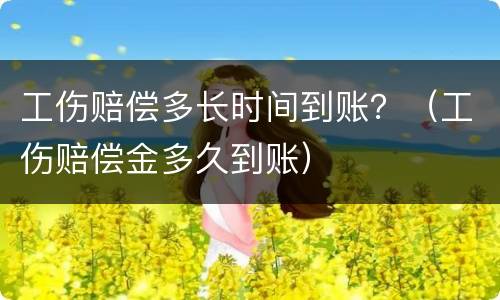 工伤赔偿多长时间到账？（工伤赔偿金多久到账）