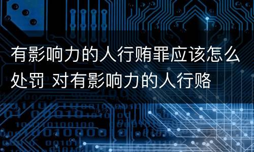 有影响力的人行贿罪应该怎么处罚 对有影响力的人行赂
