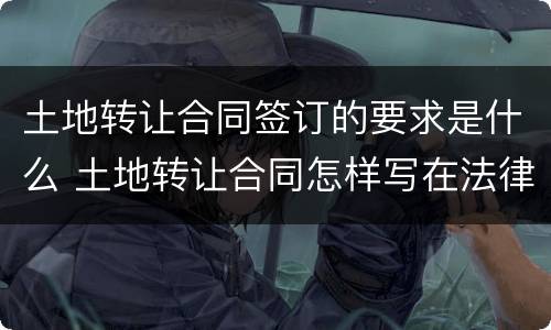 土地转让合同签订的要求是什么 土地转让合同怎样写在法律生效