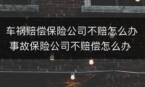 车祸赔偿保险公司不赔怎么办 事故保险公司不赔偿怎么办