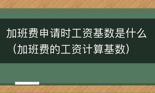 加班费申请时工资基数是什么（加班费的工资计算基数）