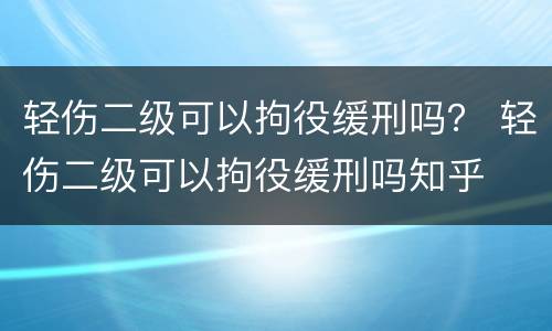 轻伤二级可以拘役缓刑吗？ 轻伤二级可以拘役缓刑吗知乎