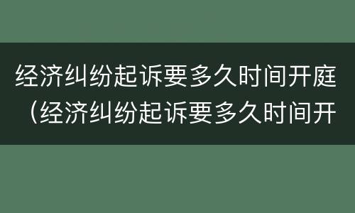 经济纠纷起诉要多久时间开庭（经济纠纷起诉要多久时间开庭审理）
