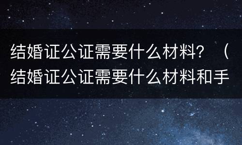 结婚证公证需要什么材料？（结婚证公证需要什么材料和手续）