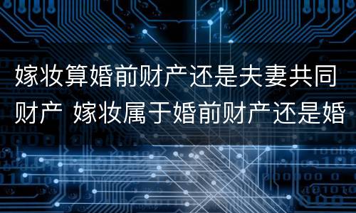 嫁妆算婚前财产还是夫妻共同财产 嫁妆属于婚前财产还是婚后