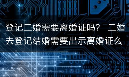 登记二婚需要离婚证吗？ 二婚去登记结婚需要出示离婚证么