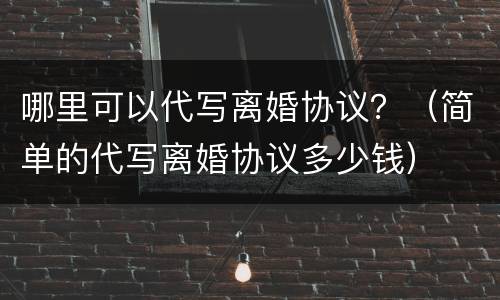 哪里可以代写离婚协议？（简单的代写离婚协议多少钱）