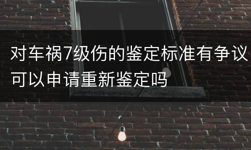 对车祸7级伤的鉴定标准有争议可以申请重新鉴定吗
