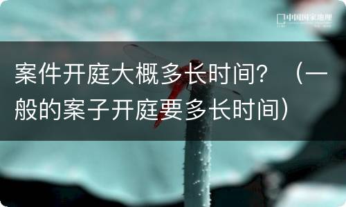 案件开庭大概多长时间？（一般的案子开庭要多长时间）