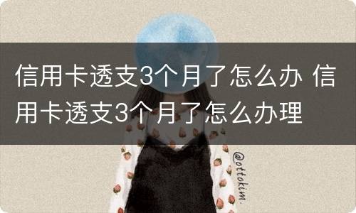 信用卡透支3个月了怎么办 信用卡透支3个月了怎么办理