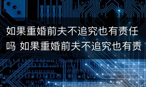 如果重婚前夫不追究也有责任吗 如果重婚前夫不追究也有责任吗为什么
