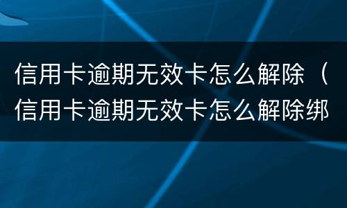 信用卡逾期无效卡怎么解除（信用卡逾期无效卡怎么解除绑定）