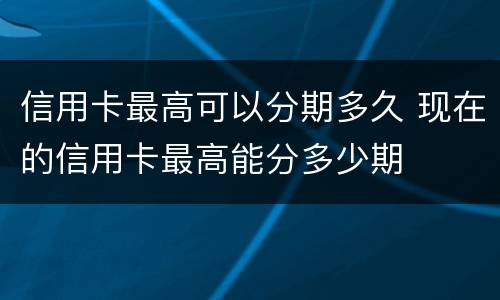 信用卡最高可以分期多久 现在的信用卡最高能分多少期