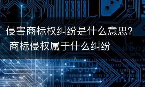 侵害商标权纠纷是什么意思？ 商标侵权属于什么纠纷