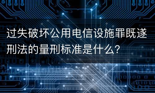 过失破坏公用电信设施罪既遂刑法的量刑标准是什么？