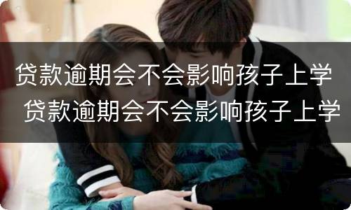 贷款逾期会不会影响孩子上学 贷款逾期会不会影响孩子上学政审