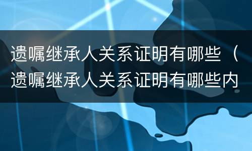遗嘱继承人关系证明有哪些（遗嘱继承人关系证明有哪些内容）