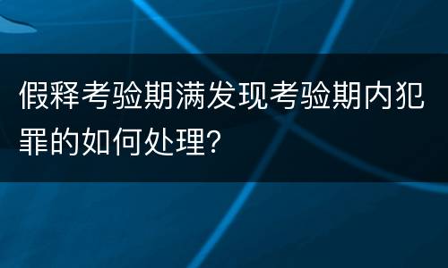 假释考验期满发现考验期内犯罪的如何处理？
