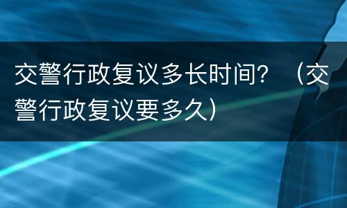 交警行政复议多长时间？（交警行政复议要多久）