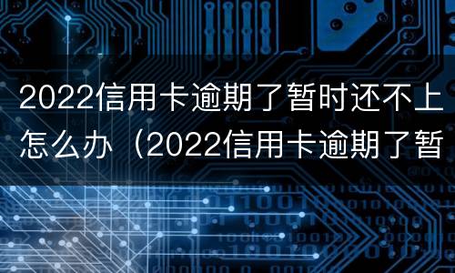 2022信用卡逾期了暂时还不上怎么办（2022信用卡逾期了暂时还不上怎么办呀）