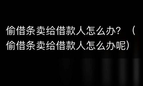 偷借条卖给借款人怎么办？（偷借条卖给借款人怎么办呢）