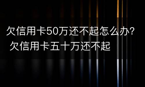欠信用卡50万还不起怎么办？ 欠信用卡五十万还不起
