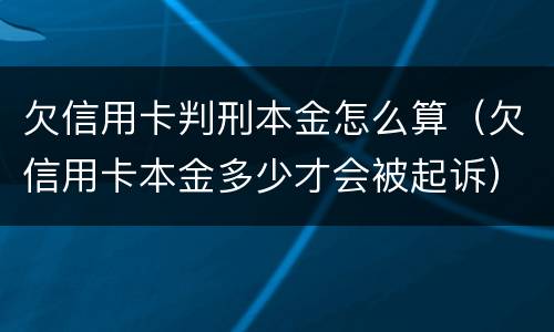 欠信用卡判刑本金怎么算（欠信用卡本金多少才会被起诉）