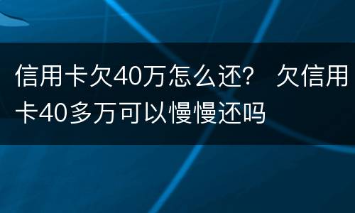 信用卡欠40万怎么还？ 欠信用卡40多万可以慢慢还吗