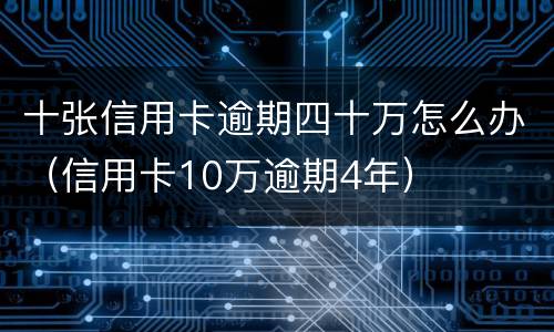 十张信用卡逾期四十万怎么办（信用卡10万逾期4年）