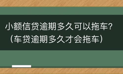 小额信贷逾期多久可以拖车？（车贷逾期多久才会拖车）