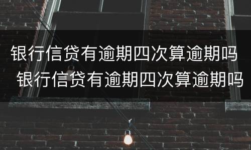 银行信贷有逾期四次算逾期吗 银行信贷有逾期四次算逾期吗怎么办