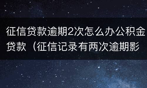 征信贷款逾期2次怎么办公积金贷款（征信记录有两次逾期影响住房公积金贷款么）