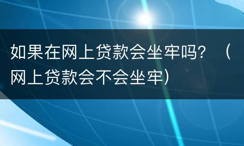 如果在网上贷款会坐牢吗？（网上贷款会不会坐牢）
