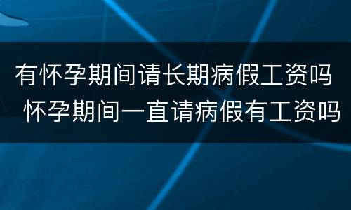 有怀孕期间请长期病假工资吗 怀孕期间一直请病假有工资吗