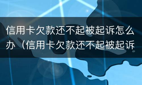 信用卡欠款还不起被起诉怎么办（信用卡欠款还不起被起诉怎么办理）