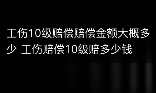 工伤10级赔偿赔偿金额大概多少 工伤赔偿10级赔多少钱
