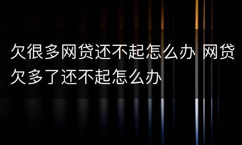 欠很多网贷还不起怎么办 网贷欠多了还不起怎么办