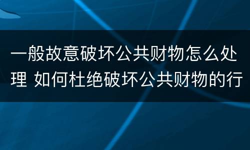 一般故意破坏公共财物怎么处理 如何杜绝破坏公共财物的行为