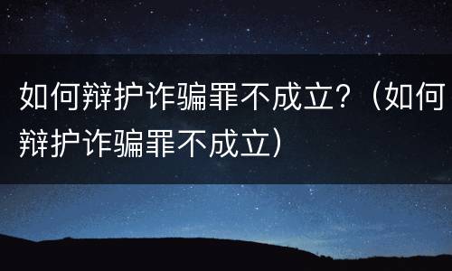 如何辩护诈骗罪不成立?（如何辩护诈骗罪不成立）