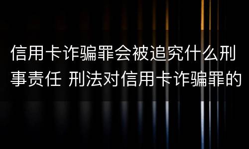信用卡诈骗罪会被追究什么刑事责任 刑法对信用卡诈骗罪的规定