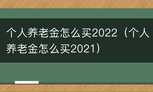 个人养老金怎么买2022（个人养老金怎么买2021）