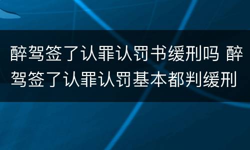 醉驾签了认罪认罚书缓刑吗 醉驾签了认罪认罚基本都判缓刑